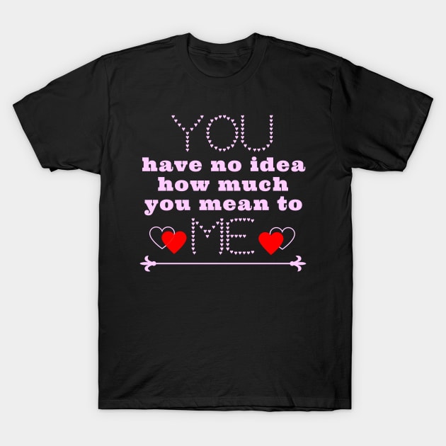 You have no idea how much you mean to me T-Shirt by IndiPrintables